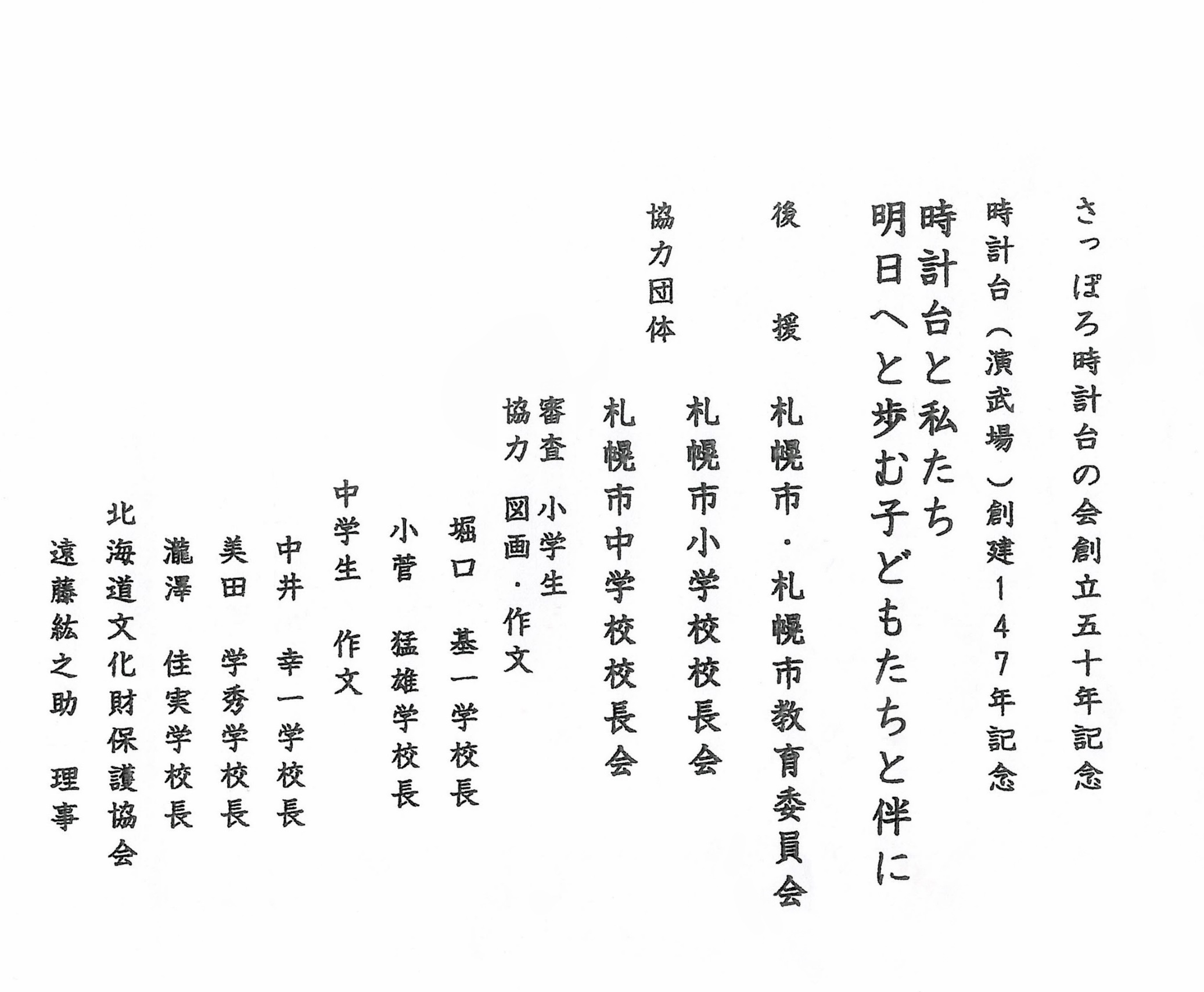 さっぽろ時計台の会創立五十年記念 時計台（演武場）創立147年記念 時計台と私たち 明日へと進む子どもたちと伴に 後援_札幌市・札幌市教育委員会 協力団体_札幌市小学校校長会_札幌市中学校校長会 審査協力_小学校 図画・作文_堀口 基一学校長 小菅 猛雄学校長 中学生 作文_中井 幸一学校長 美田 学秀学校長 瀧澤 佳実学校長 北海道文化財保護協会 遠藤紘之助 理事